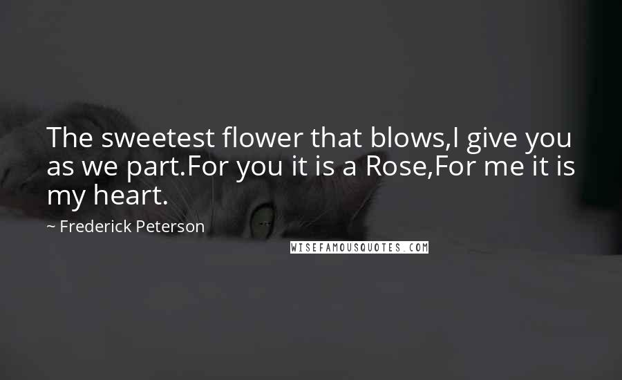 Frederick Peterson Quotes: The sweetest flower that blows,I give you as we part.For you it is a Rose,For me it is my heart.