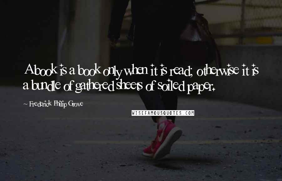 Frederick Philip Grove Quotes: A book is a book only when it is read; otherwise it is a bundle of gathered sheets of soiled paper.