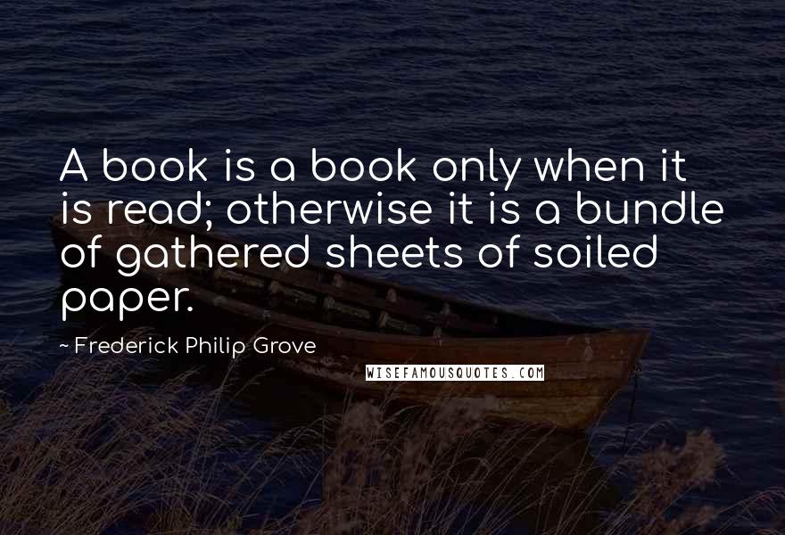 Frederick Philip Grove Quotes: A book is a book only when it is read; otherwise it is a bundle of gathered sheets of soiled paper.