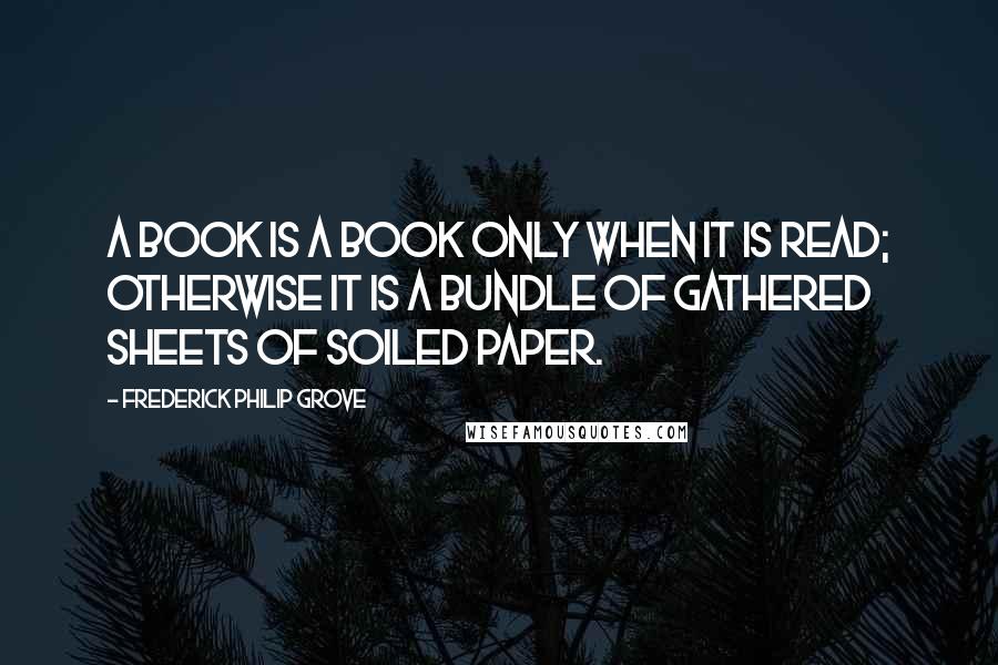 Frederick Philip Grove Quotes: A book is a book only when it is read; otherwise it is a bundle of gathered sheets of soiled paper.