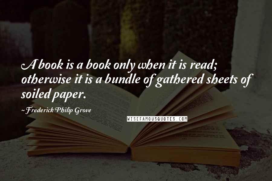 Frederick Philip Grove Quotes: A book is a book only when it is read; otherwise it is a bundle of gathered sheets of soiled paper.