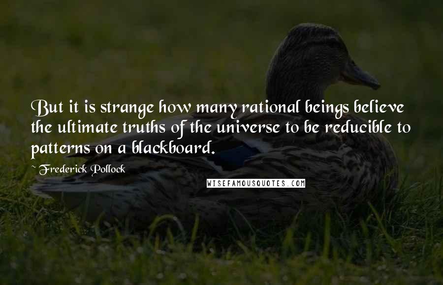 Frederick Pollock Quotes: But it is strange how many rational beings believe the ultimate truths of the universe to be reducible to patterns on a blackboard.