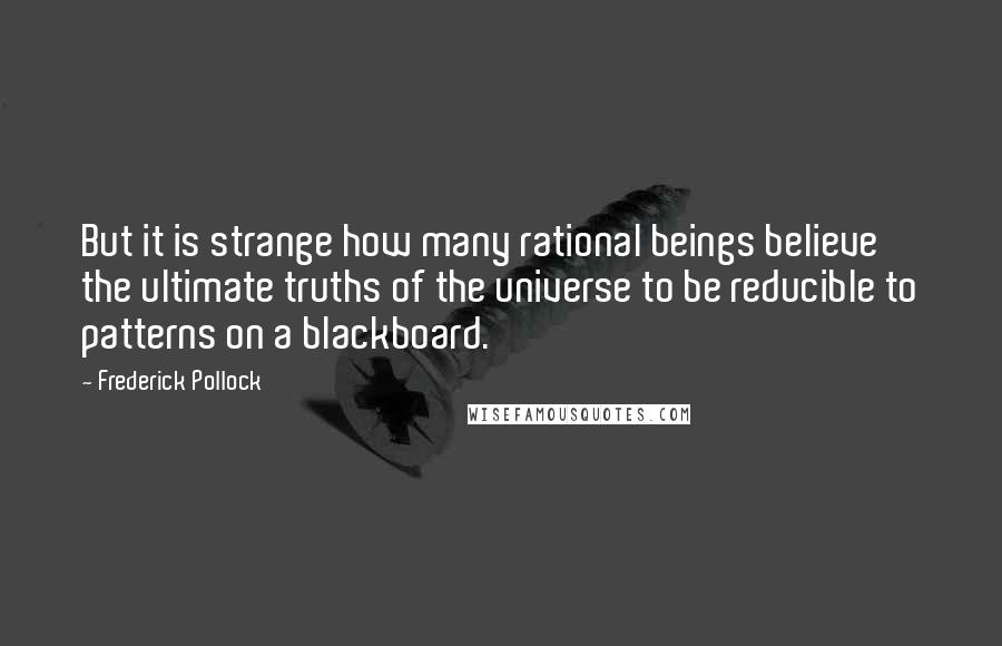 Frederick Pollock Quotes: But it is strange how many rational beings believe the ultimate truths of the universe to be reducible to patterns on a blackboard.