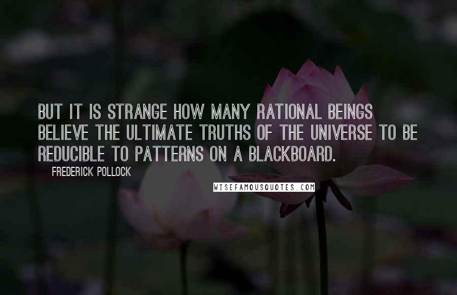 Frederick Pollock Quotes: But it is strange how many rational beings believe the ultimate truths of the universe to be reducible to patterns on a blackboard.