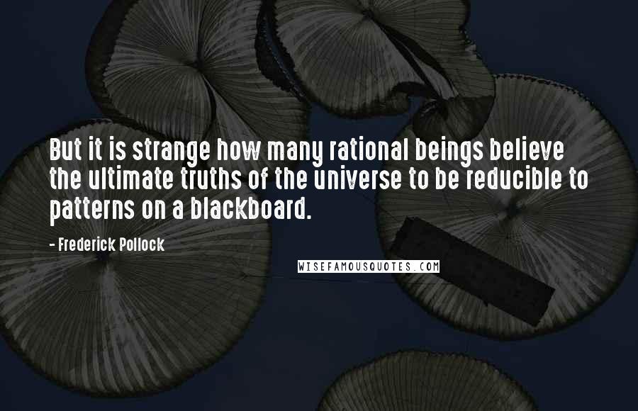 Frederick Pollock Quotes: But it is strange how many rational beings believe the ultimate truths of the universe to be reducible to patterns on a blackboard.