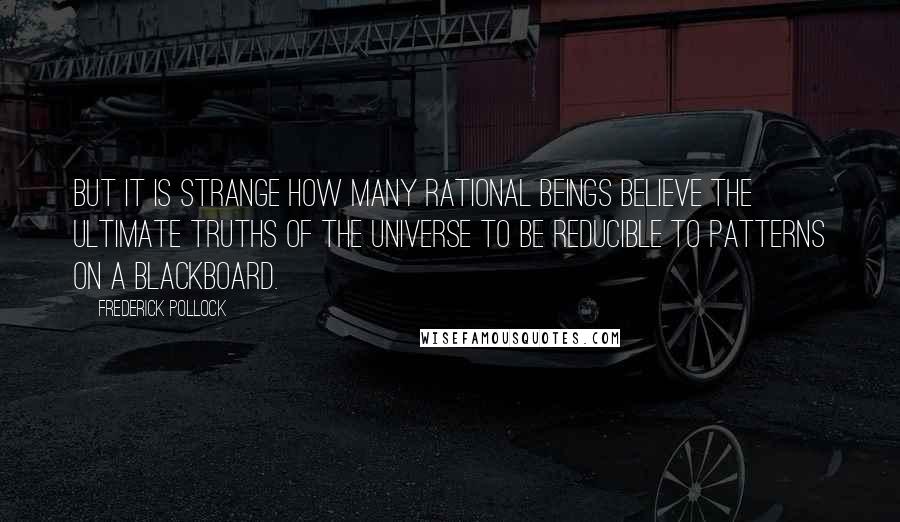 Frederick Pollock Quotes: But it is strange how many rational beings believe the ultimate truths of the universe to be reducible to patterns on a blackboard.