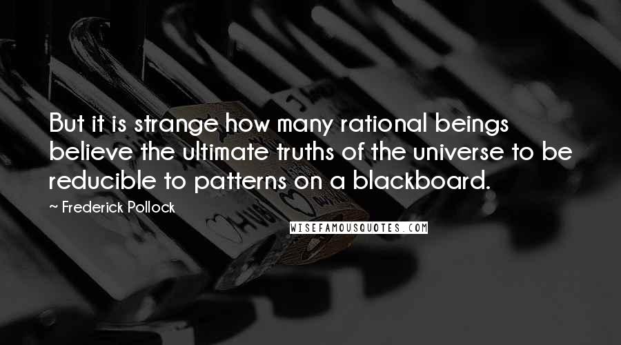 Frederick Pollock Quotes: But it is strange how many rational beings believe the ultimate truths of the universe to be reducible to patterns on a blackboard.