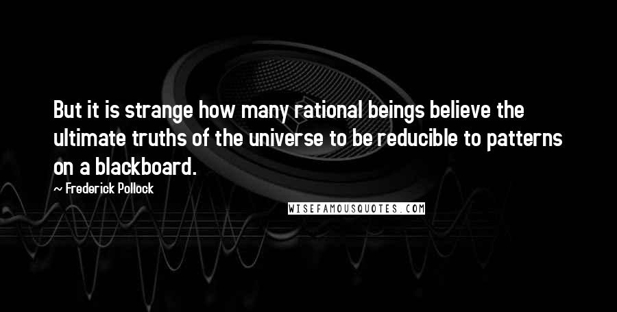 Frederick Pollock Quotes: But it is strange how many rational beings believe the ultimate truths of the universe to be reducible to patterns on a blackboard.