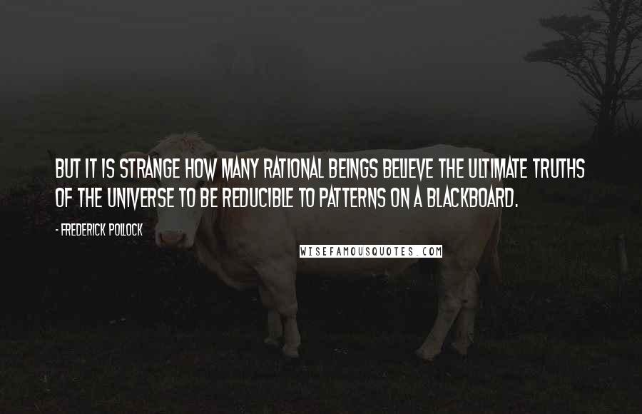 Frederick Pollock Quotes: But it is strange how many rational beings believe the ultimate truths of the universe to be reducible to patterns on a blackboard.