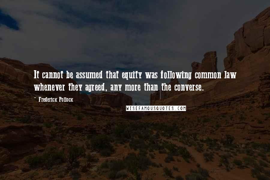 Frederick Pollock Quotes: It cannot be assumed that equity was following common law whenever they agreed, any more than the converse.