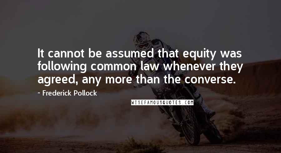 Frederick Pollock Quotes: It cannot be assumed that equity was following common law whenever they agreed, any more than the converse.