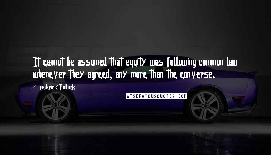 Frederick Pollock Quotes: It cannot be assumed that equity was following common law whenever they agreed, any more than the converse.