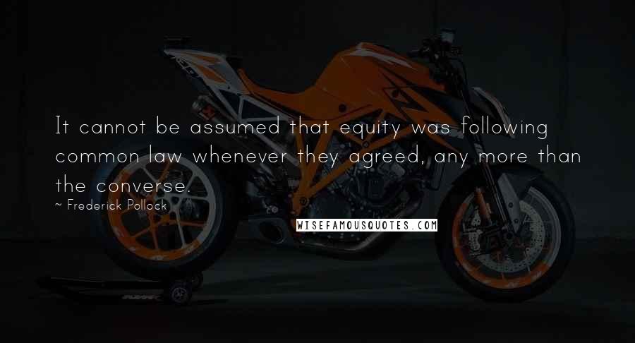 Frederick Pollock Quotes: It cannot be assumed that equity was following common law whenever they agreed, any more than the converse.