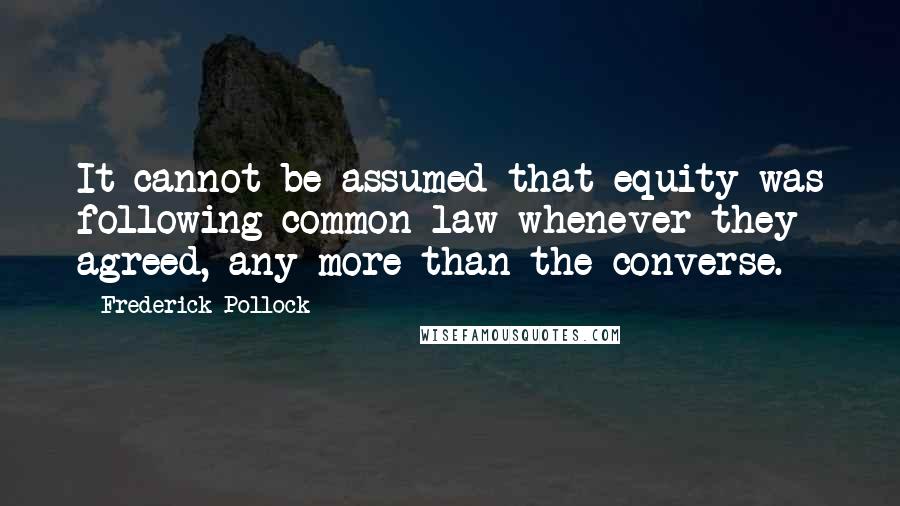 Frederick Pollock Quotes: It cannot be assumed that equity was following common law whenever they agreed, any more than the converse.