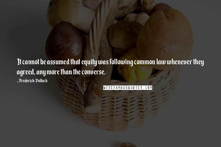 Frederick Pollock Quotes: It cannot be assumed that equity was following common law whenever they agreed, any more than the converse.