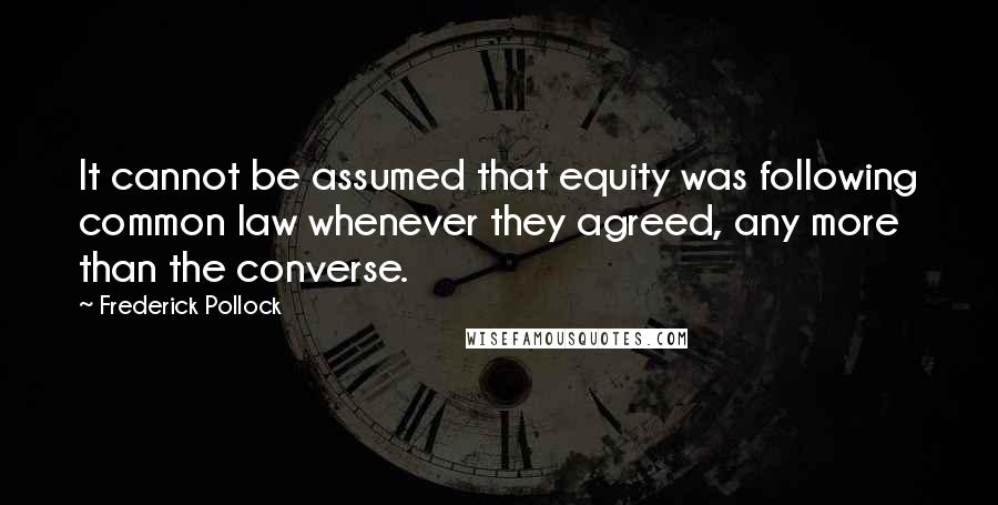 Frederick Pollock Quotes: It cannot be assumed that equity was following common law whenever they agreed, any more than the converse.