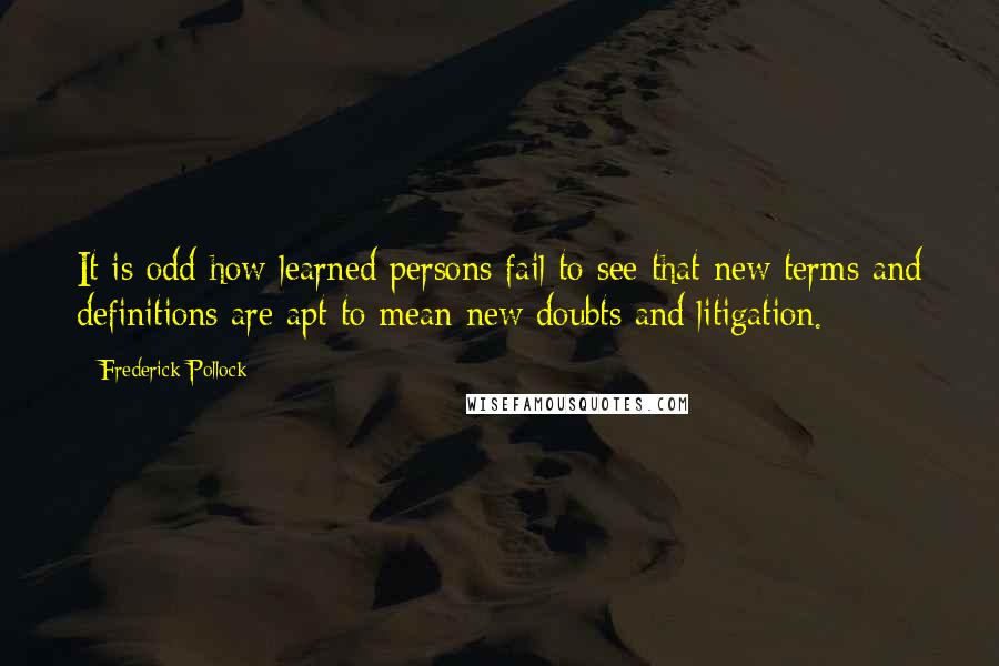 Frederick Pollock Quotes: It is odd how learned persons fail to see that new terms and definitions are apt to mean new doubts and litigation.