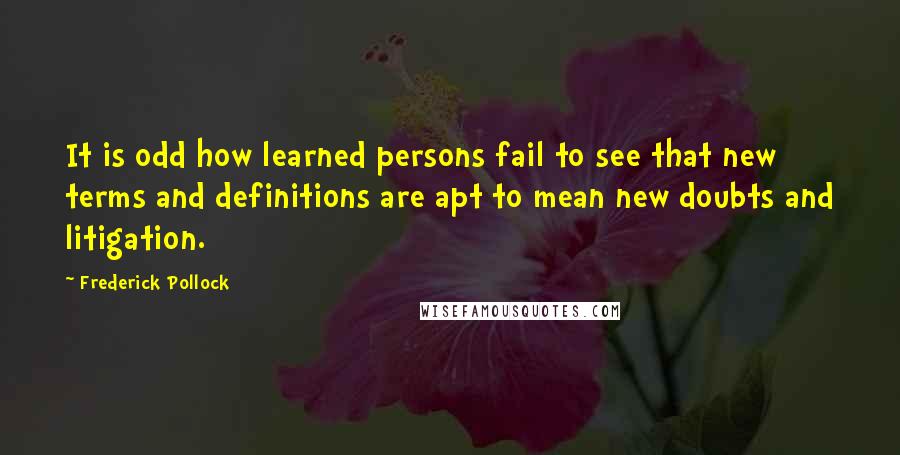 Frederick Pollock Quotes: It is odd how learned persons fail to see that new terms and definitions are apt to mean new doubts and litigation.