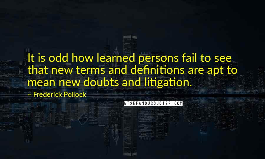 Frederick Pollock Quotes: It is odd how learned persons fail to see that new terms and definitions are apt to mean new doubts and litigation.