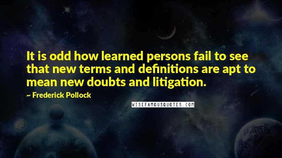 Frederick Pollock Quotes: It is odd how learned persons fail to see that new terms and definitions are apt to mean new doubts and litigation.