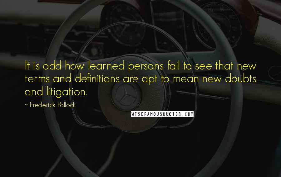 Frederick Pollock Quotes: It is odd how learned persons fail to see that new terms and definitions are apt to mean new doubts and litigation.