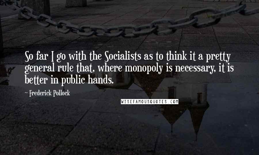 Frederick Pollock Quotes: So far I go with the Socialists as to think it a pretty general rule that, where monopoly is necessary, it is better in public hands.