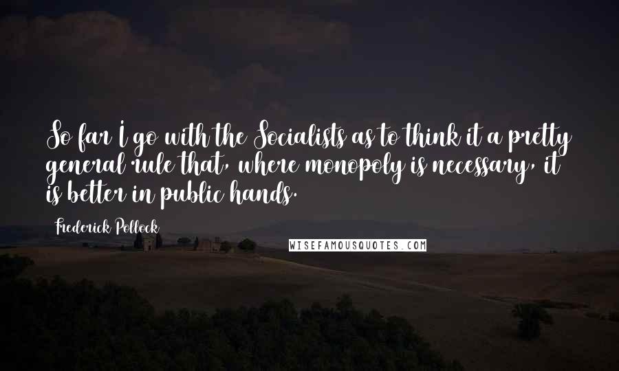 Frederick Pollock Quotes: So far I go with the Socialists as to think it a pretty general rule that, where monopoly is necessary, it is better in public hands.