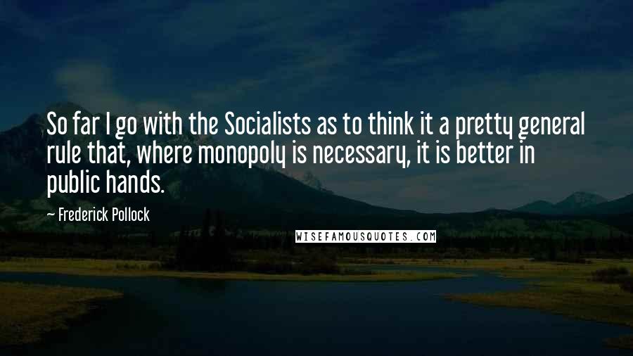 Frederick Pollock Quotes: So far I go with the Socialists as to think it a pretty general rule that, where monopoly is necessary, it is better in public hands.