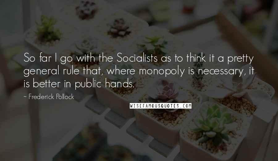 Frederick Pollock Quotes: So far I go with the Socialists as to think it a pretty general rule that, where monopoly is necessary, it is better in public hands.