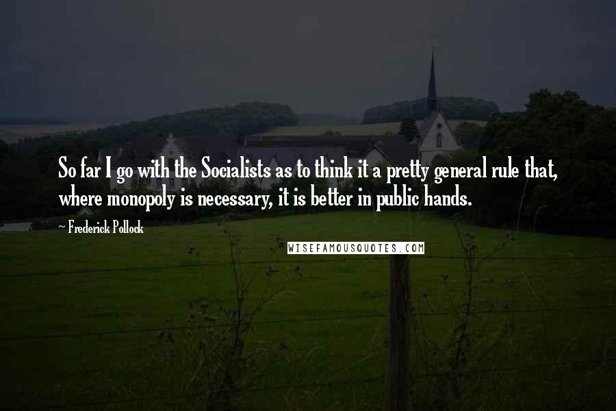 Frederick Pollock Quotes: So far I go with the Socialists as to think it a pretty general rule that, where monopoly is necessary, it is better in public hands.