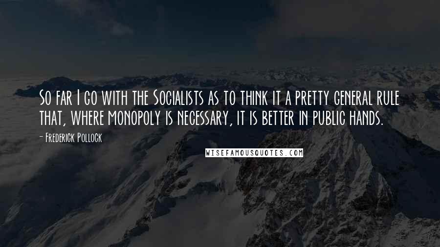 Frederick Pollock Quotes: So far I go with the Socialists as to think it a pretty general rule that, where monopoly is necessary, it is better in public hands.