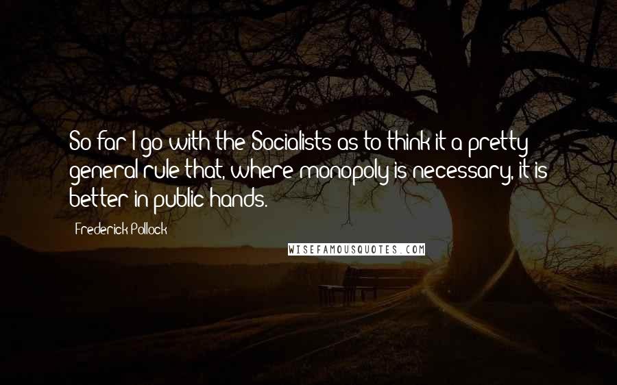 Frederick Pollock Quotes: So far I go with the Socialists as to think it a pretty general rule that, where monopoly is necessary, it is better in public hands.