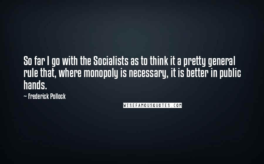 Frederick Pollock Quotes: So far I go with the Socialists as to think it a pretty general rule that, where monopoly is necessary, it is better in public hands.