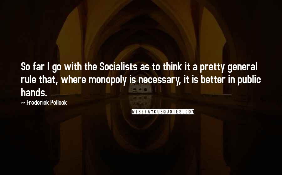 Frederick Pollock Quotes: So far I go with the Socialists as to think it a pretty general rule that, where monopoly is necessary, it is better in public hands.