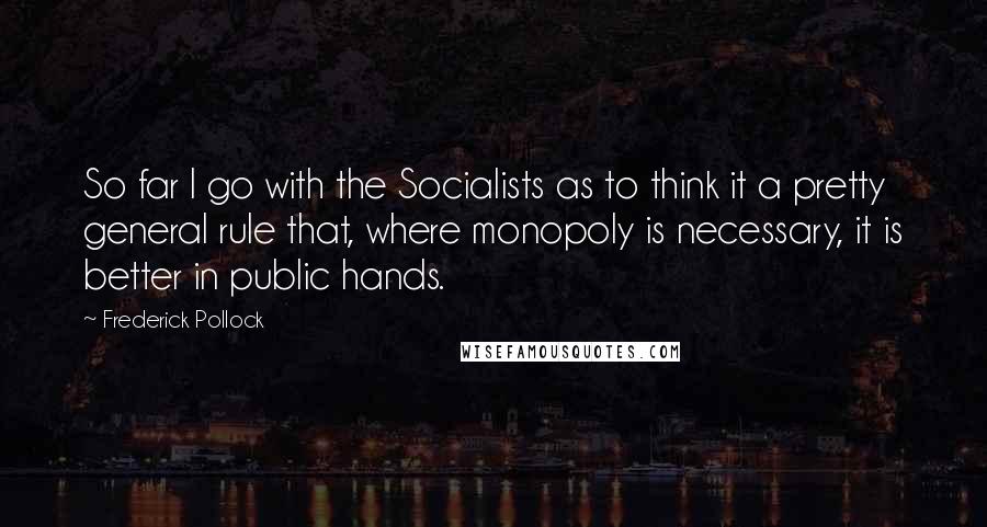 Frederick Pollock Quotes: So far I go with the Socialists as to think it a pretty general rule that, where monopoly is necessary, it is better in public hands.