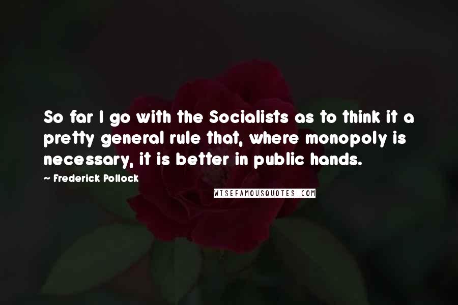 Frederick Pollock Quotes: So far I go with the Socialists as to think it a pretty general rule that, where monopoly is necessary, it is better in public hands.