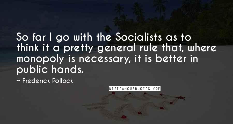 Frederick Pollock Quotes: So far I go with the Socialists as to think it a pretty general rule that, where monopoly is necessary, it is better in public hands.