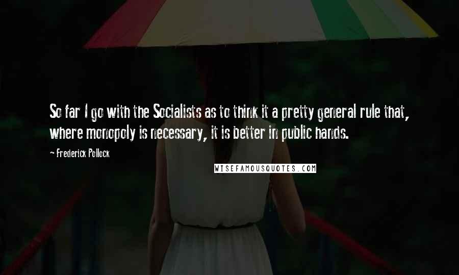 Frederick Pollock Quotes: So far I go with the Socialists as to think it a pretty general rule that, where monopoly is necessary, it is better in public hands.