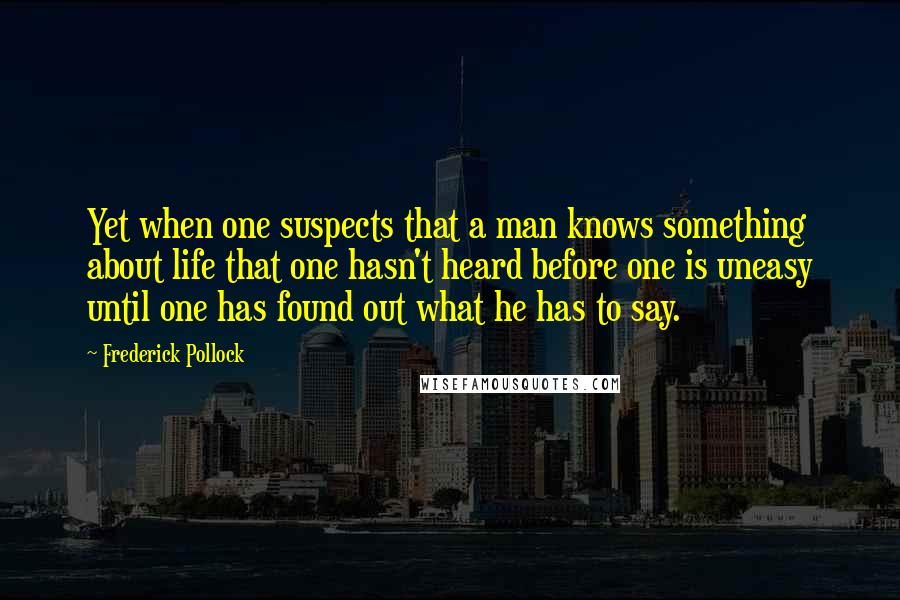 Frederick Pollock Quotes: Yet when one suspects that a man knows something about life that one hasn't heard before one is uneasy until one has found out what he has to say.