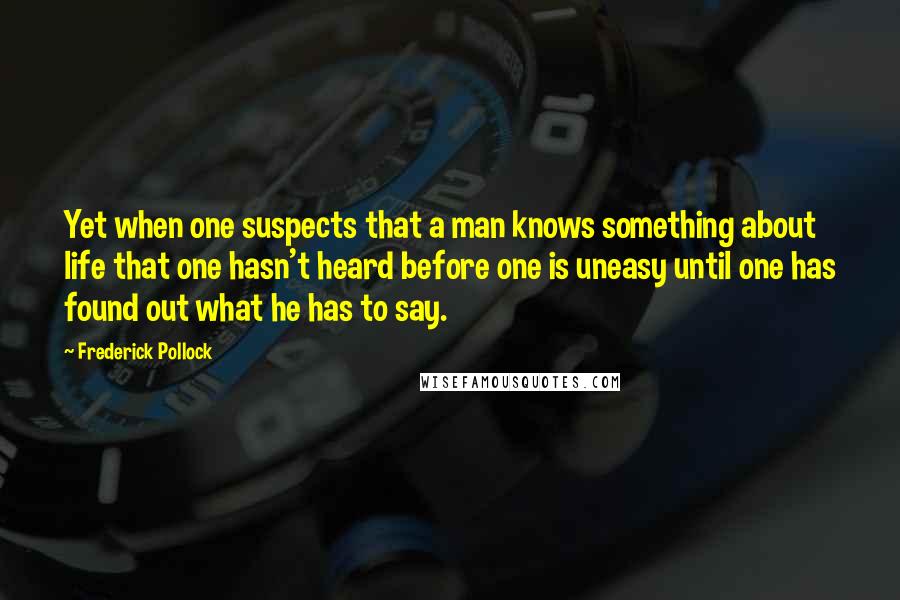 Frederick Pollock Quotes: Yet when one suspects that a man knows something about life that one hasn't heard before one is uneasy until one has found out what he has to say.