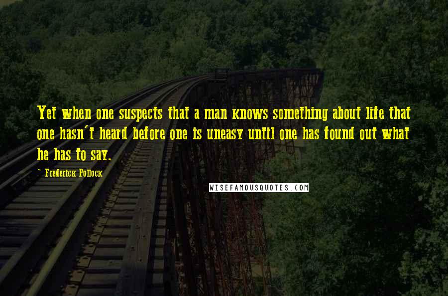 Frederick Pollock Quotes: Yet when one suspects that a man knows something about life that one hasn't heard before one is uneasy until one has found out what he has to say.