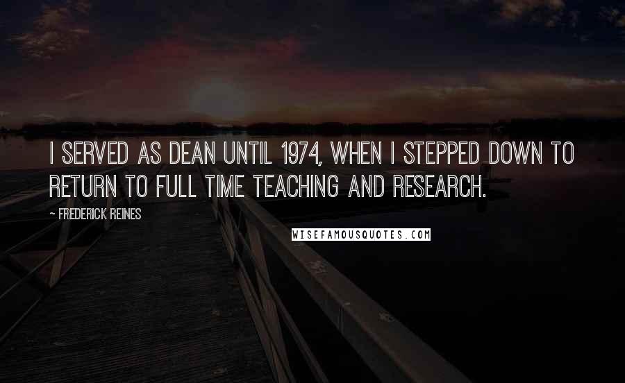 Frederick Reines Quotes: I served as Dean until 1974, when I stepped down to return to full time teaching and research.