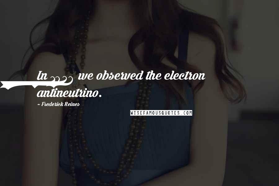 Frederick Reines Quotes: In 1956 we observed the electron antineutrino.