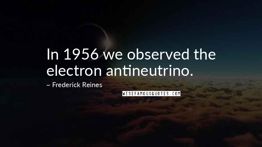 Frederick Reines Quotes: In 1956 we observed the electron antineutrino.