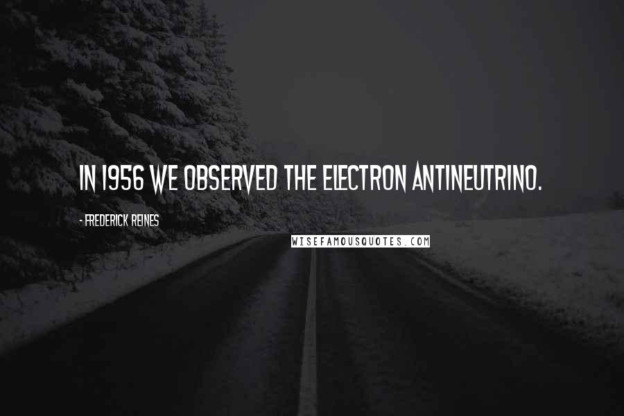 Frederick Reines Quotes: In 1956 we observed the electron antineutrino.