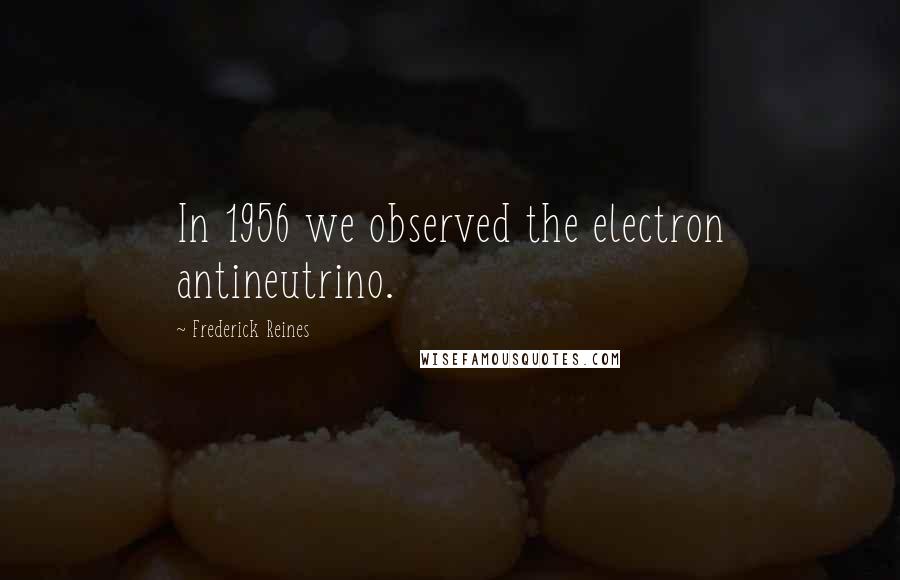 Frederick Reines Quotes: In 1956 we observed the electron antineutrino.
