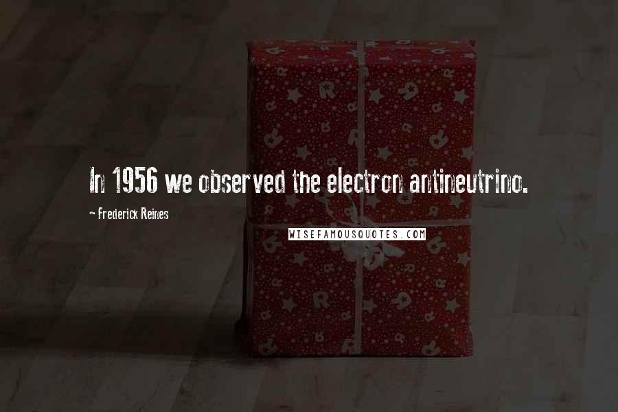 Frederick Reines Quotes: In 1956 we observed the electron antineutrino.