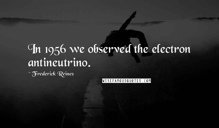 Frederick Reines Quotes: In 1956 we observed the electron antineutrino.