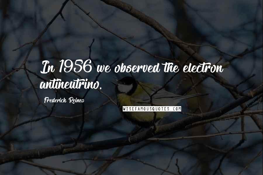 Frederick Reines Quotes: In 1956 we observed the electron antineutrino.