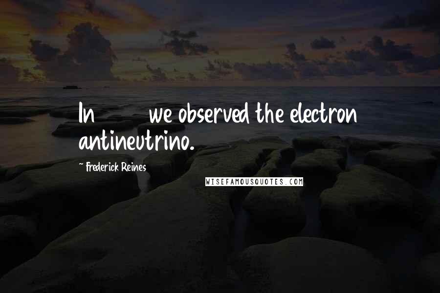 Frederick Reines Quotes: In 1956 we observed the electron antineutrino.